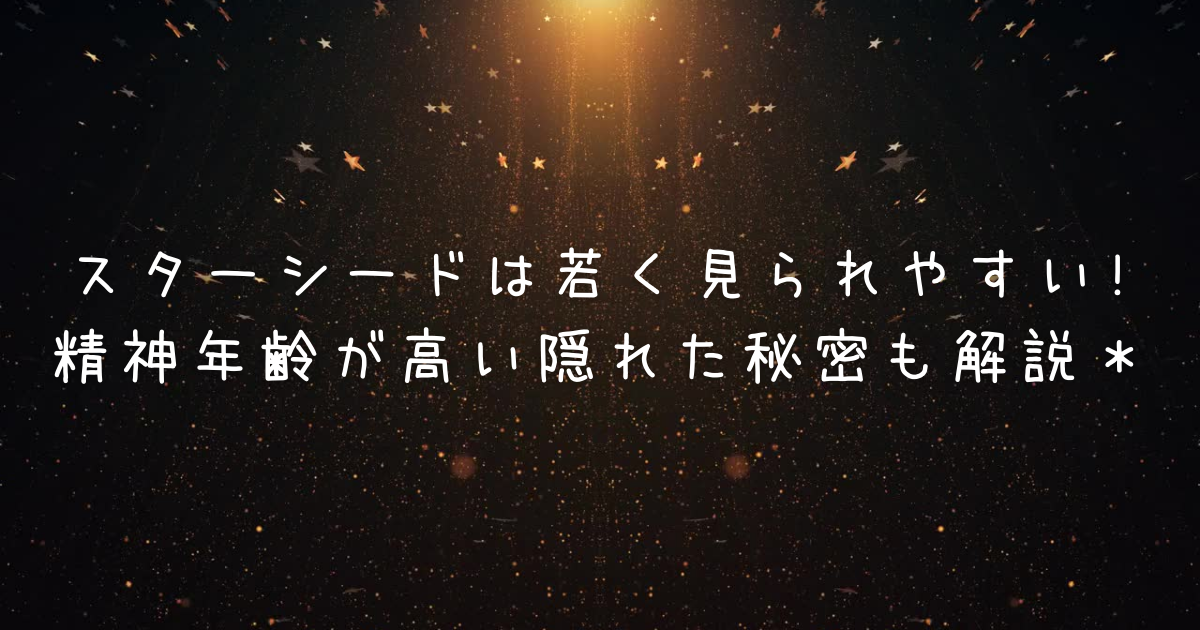 スターシードは若く見られやすい。精神年齢が高い隠れた秘密も解説＊